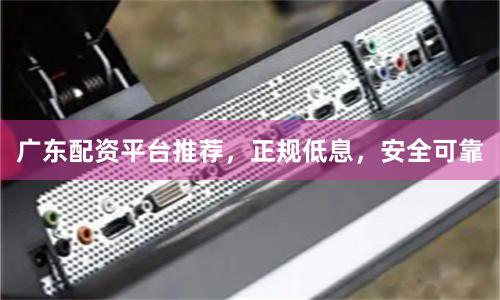 广东配资平台推荐，正规低息，安全可靠