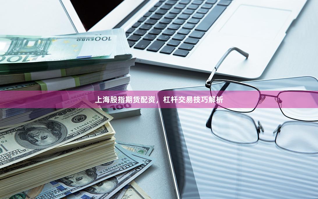上海股指期货配资，杠杆交易技巧解析