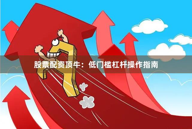 股票配资顶牛：低门槛杠杆操作指南