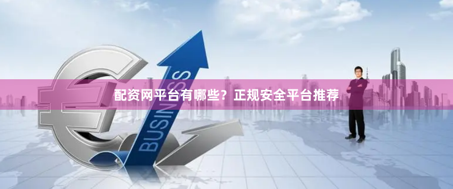 配资网平台有哪些？正规安全平台推荐